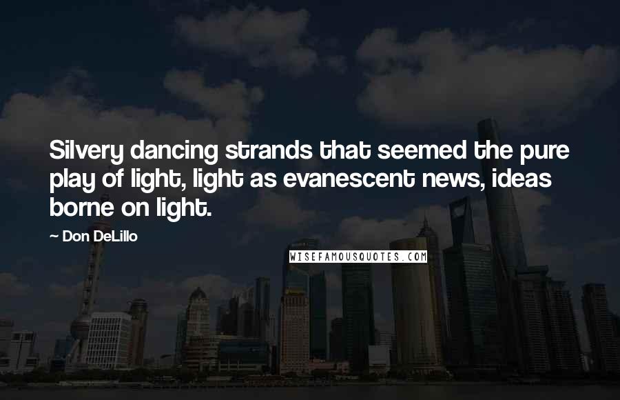 Don DeLillo Quotes: Silvery dancing strands that seemed the pure play of light, light as evanescent news, ideas borne on light.