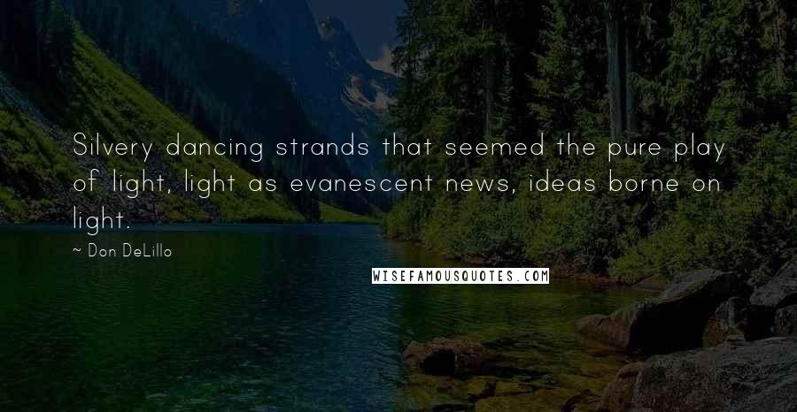 Don DeLillo Quotes: Silvery dancing strands that seemed the pure play of light, light as evanescent news, ideas borne on light.