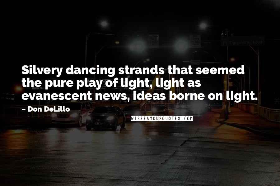 Don DeLillo Quotes: Silvery dancing strands that seemed the pure play of light, light as evanescent news, ideas borne on light.