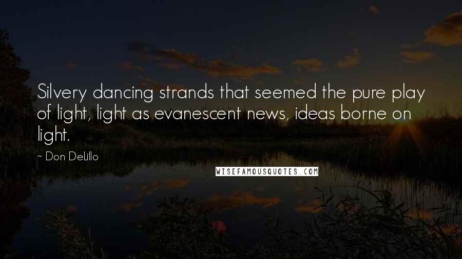 Don DeLillo Quotes: Silvery dancing strands that seemed the pure play of light, light as evanescent news, ideas borne on light.