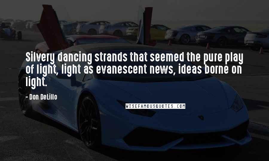 Don DeLillo Quotes: Silvery dancing strands that seemed the pure play of light, light as evanescent news, ideas borne on light.