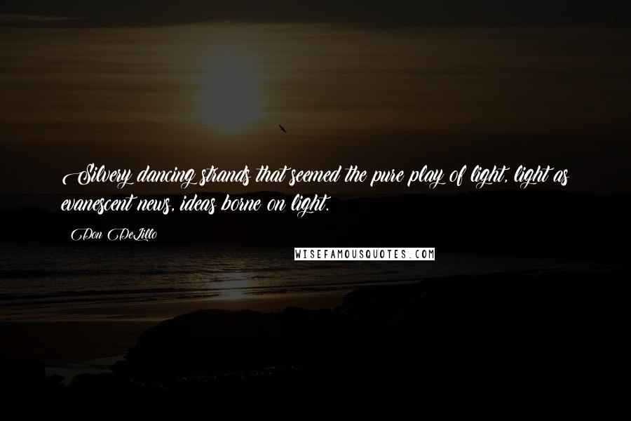 Don DeLillo Quotes: Silvery dancing strands that seemed the pure play of light, light as evanescent news, ideas borne on light.