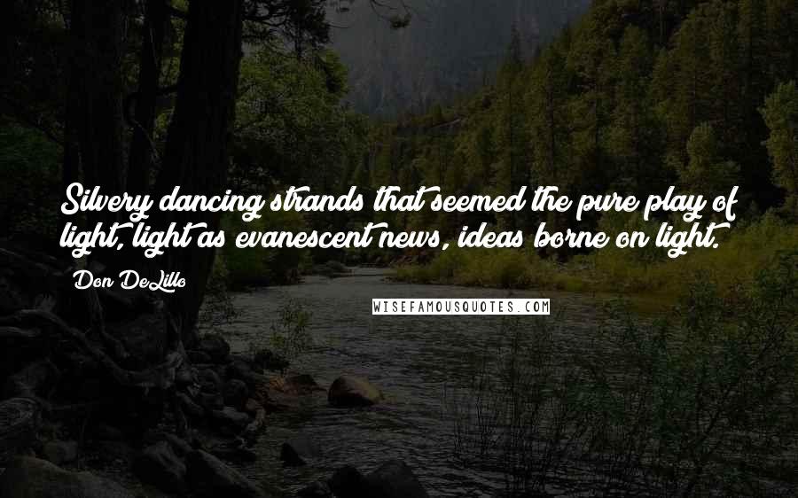 Don DeLillo Quotes: Silvery dancing strands that seemed the pure play of light, light as evanescent news, ideas borne on light.