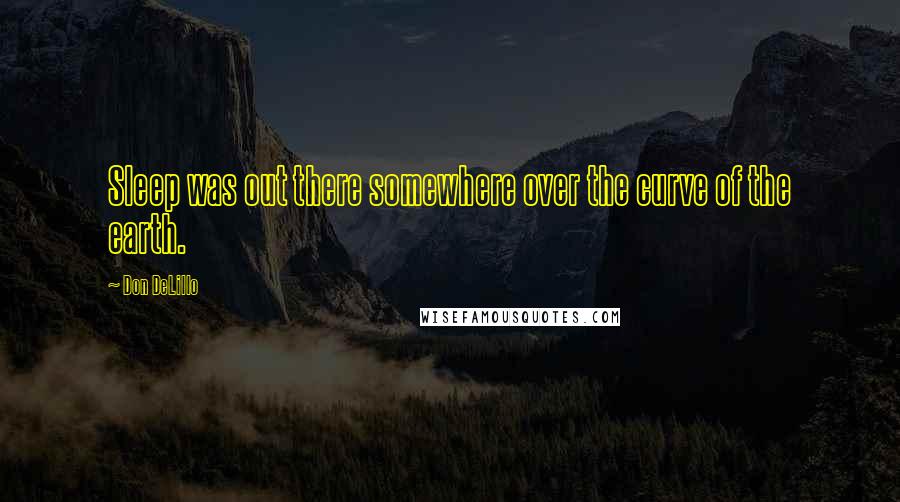 Don DeLillo Quotes: Sleep was out there somewhere over the curve of the earth.