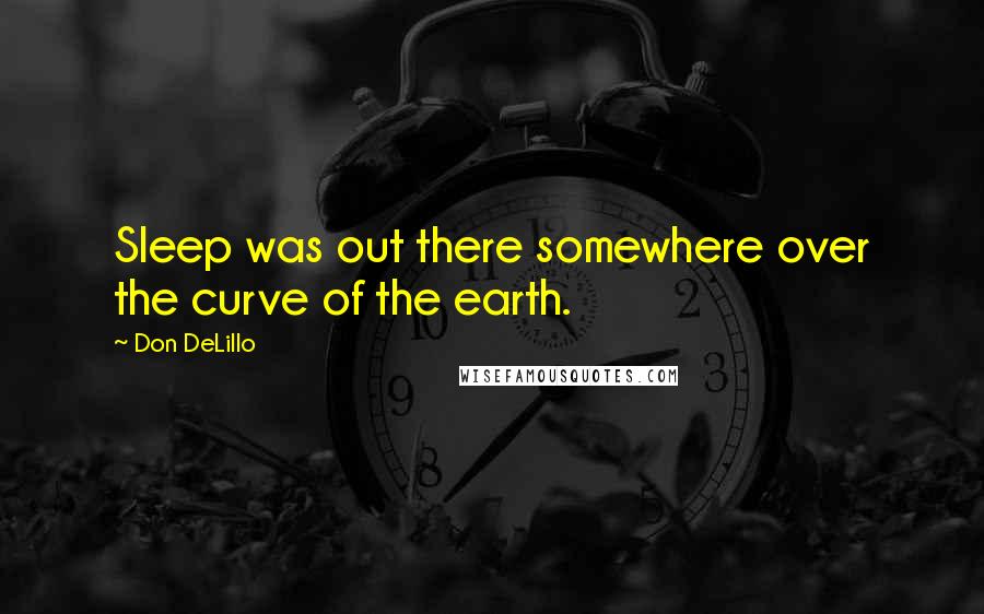 Don DeLillo Quotes: Sleep was out there somewhere over the curve of the earth.