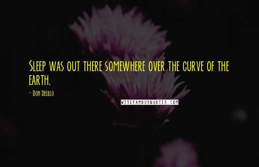 Don DeLillo Quotes: Sleep was out there somewhere over the curve of the earth.