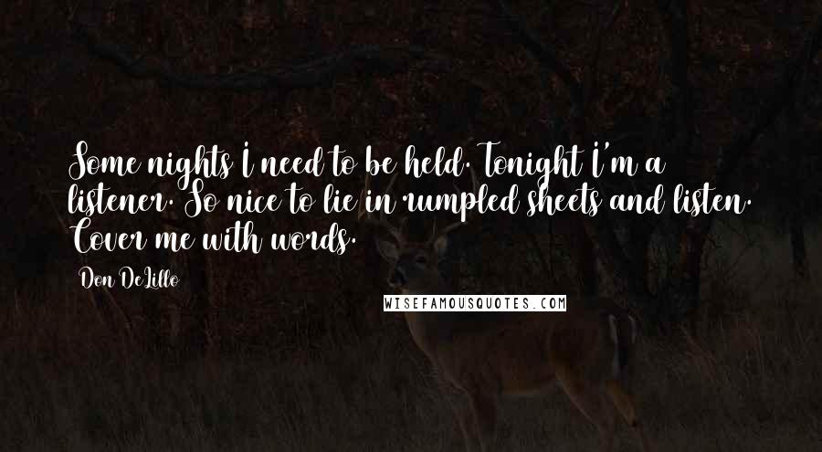 Don DeLillo Quotes: Some nights I need to be held. Tonight I'm a listener. So nice to lie in rumpled sheets and listen. Cover me with words.