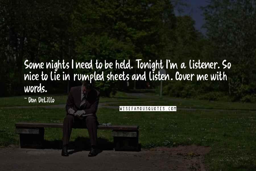 Don DeLillo Quotes: Some nights I need to be held. Tonight I'm a listener. So nice to lie in rumpled sheets and listen. Cover me with words.