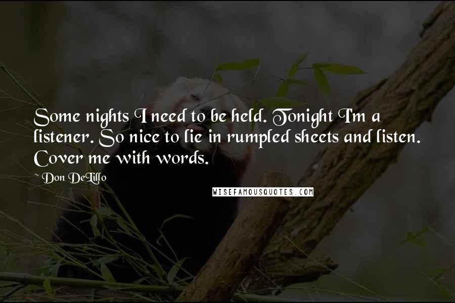 Don DeLillo Quotes: Some nights I need to be held. Tonight I'm a listener. So nice to lie in rumpled sheets and listen. Cover me with words.