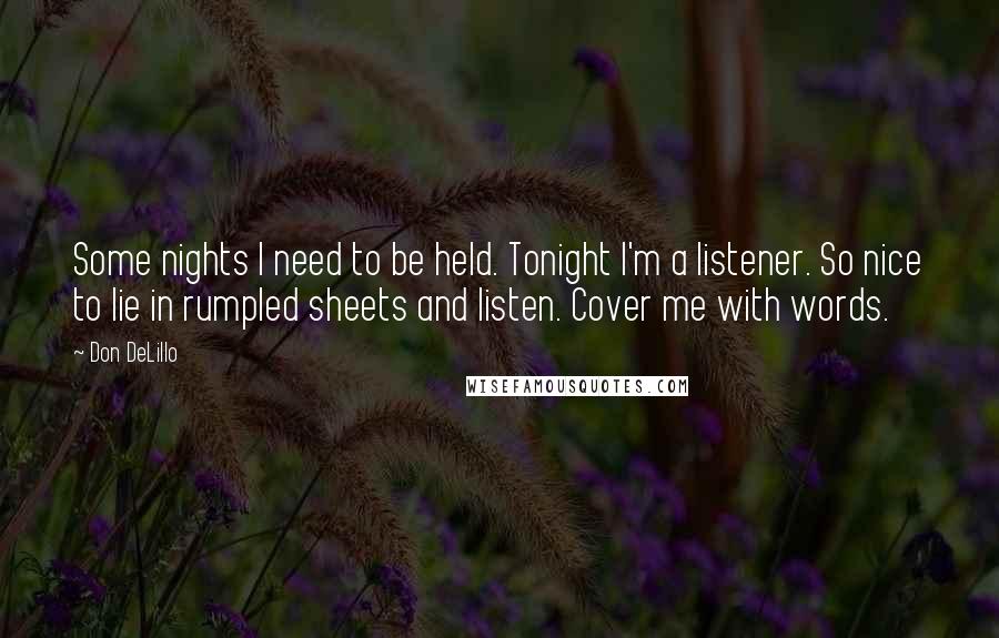 Don DeLillo Quotes: Some nights I need to be held. Tonight I'm a listener. So nice to lie in rumpled sheets and listen. Cover me with words.