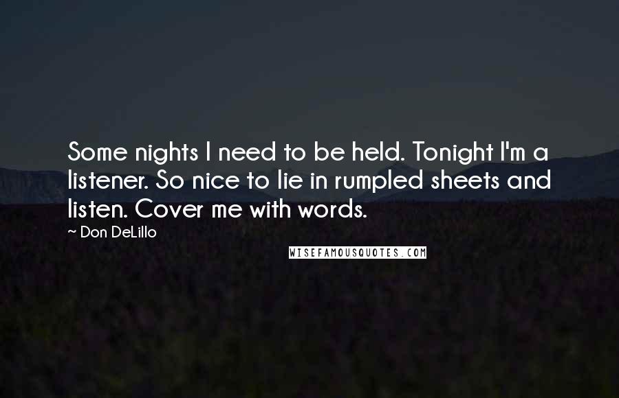 Don DeLillo Quotes: Some nights I need to be held. Tonight I'm a listener. So nice to lie in rumpled sheets and listen. Cover me with words.