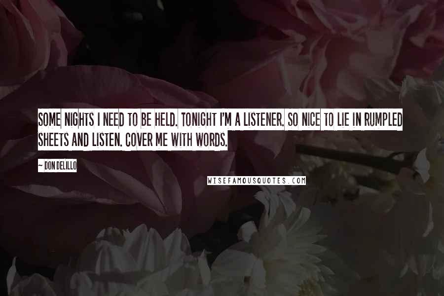 Don DeLillo Quotes: Some nights I need to be held. Tonight I'm a listener. So nice to lie in rumpled sheets and listen. Cover me with words.