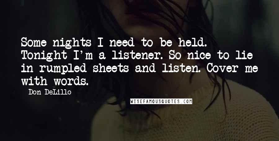 Don DeLillo Quotes: Some nights I need to be held. Tonight I'm a listener. So nice to lie in rumpled sheets and listen. Cover me with words.