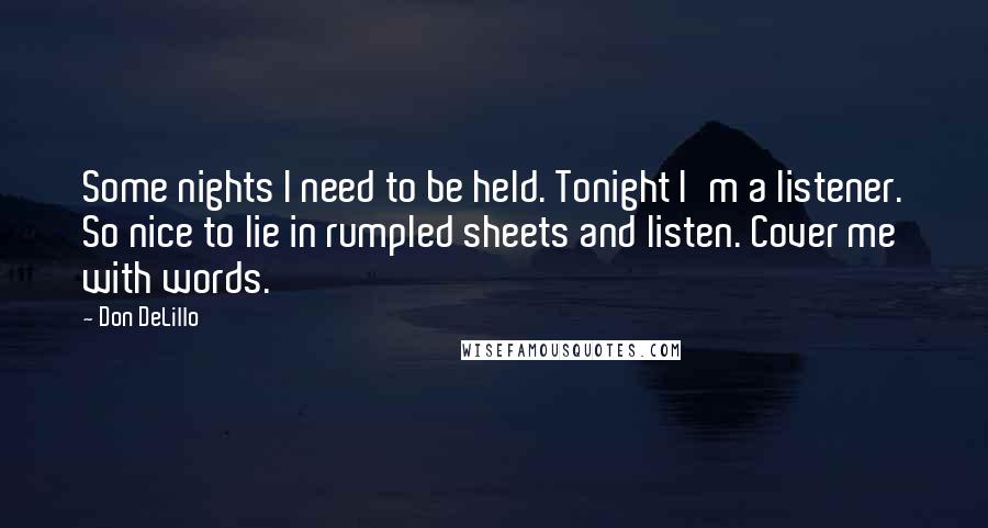 Don DeLillo Quotes: Some nights I need to be held. Tonight I'm a listener. So nice to lie in rumpled sheets and listen. Cover me with words.