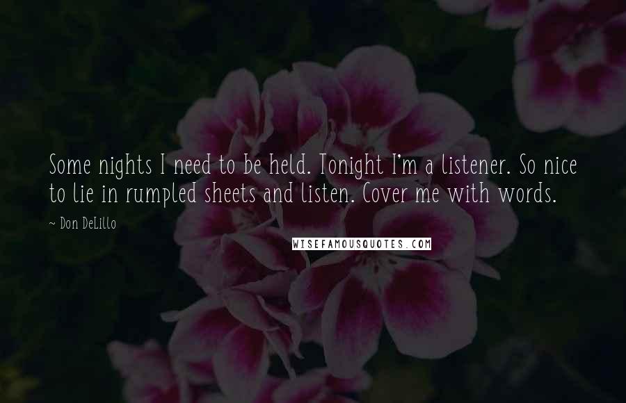 Don DeLillo Quotes: Some nights I need to be held. Tonight I'm a listener. So nice to lie in rumpled sheets and listen. Cover me with words.