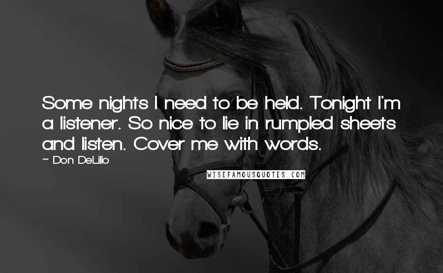 Don DeLillo Quotes: Some nights I need to be held. Tonight I'm a listener. So nice to lie in rumpled sheets and listen. Cover me with words.