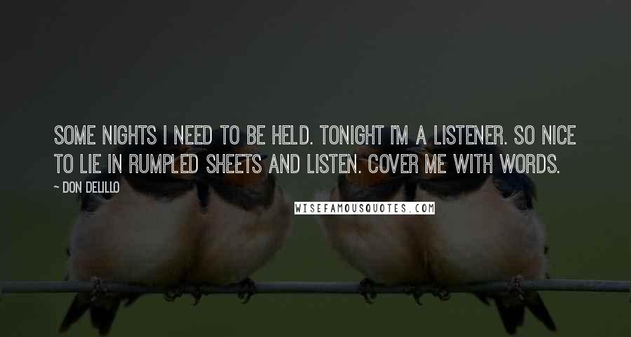 Don DeLillo Quotes: Some nights I need to be held. Tonight I'm a listener. So nice to lie in rumpled sheets and listen. Cover me with words.