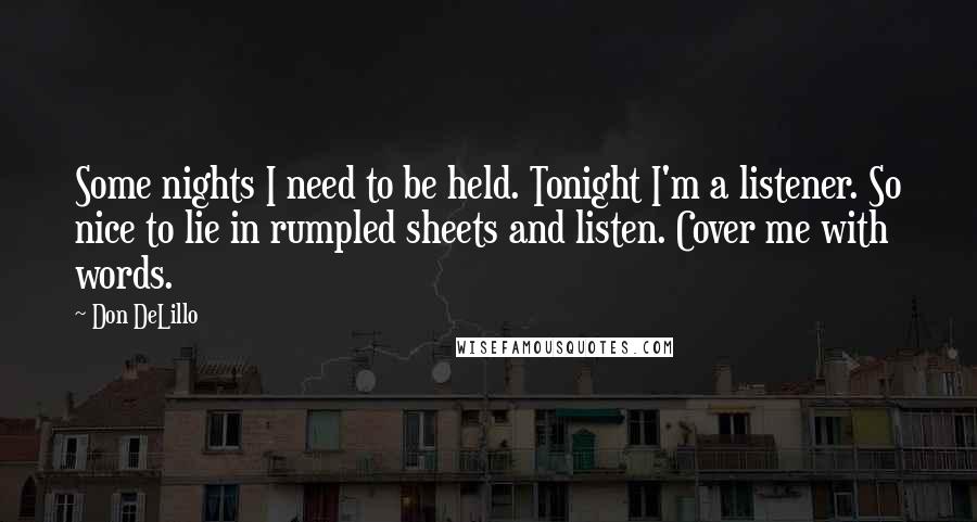 Don DeLillo Quotes: Some nights I need to be held. Tonight I'm a listener. So nice to lie in rumpled sheets and listen. Cover me with words.