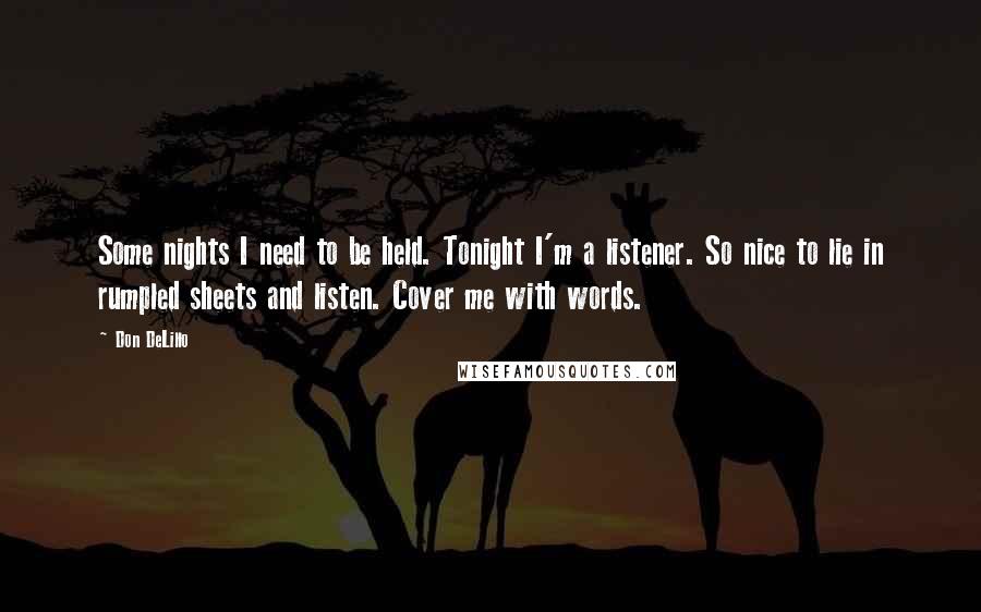 Don DeLillo Quotes: Some nights I need to be held. Tonight I'm a listener. So nice to lie in rumpled sheets and listen. Cover me with words.