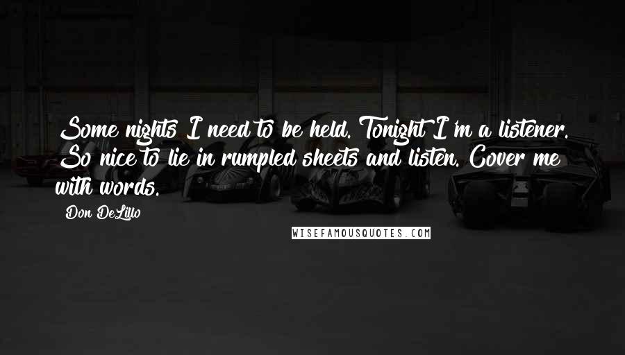 Don DeLillo Quotes: Some nights I need to be held. Tonight I'm a listener. So nice to lie in rumpled sheets and listen. Cover me with words.