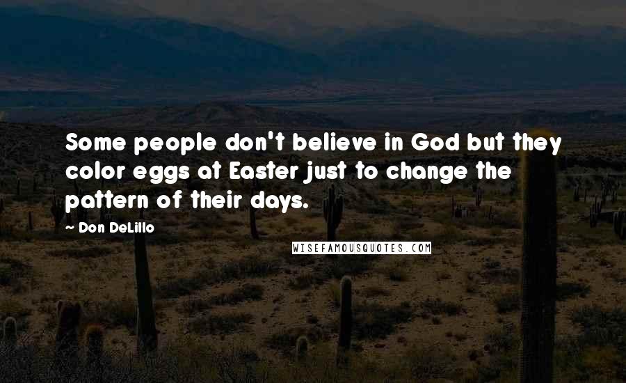Don DeLillo Quotes: Some people don't believe in God but they color eggs at Easter just to change the pattern of their days.