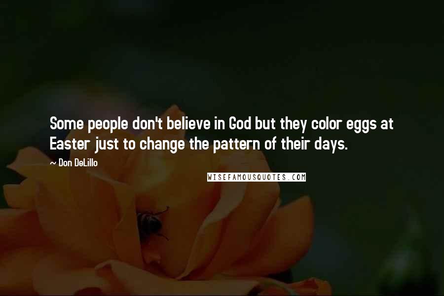 Don DeLillo Quotes: Some people don't believe in God but they color eggs at Easter just to change the pattern of their days.