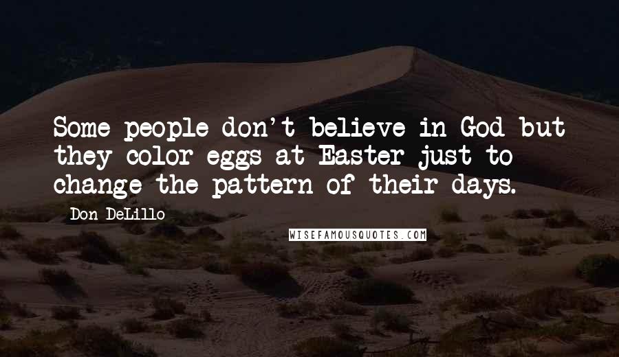 Don DeLillo Quotes: Some people don't believe in God but they color eggs at Easter just to change the pattern of their days.