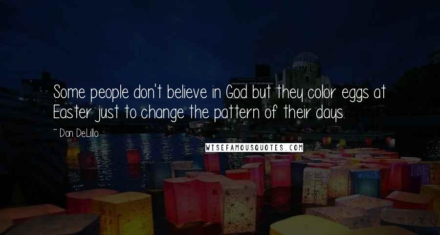 Don DeLillo Quotes: Some people don't believe in God but they color eggs at Easter just to change the pattern of their days.