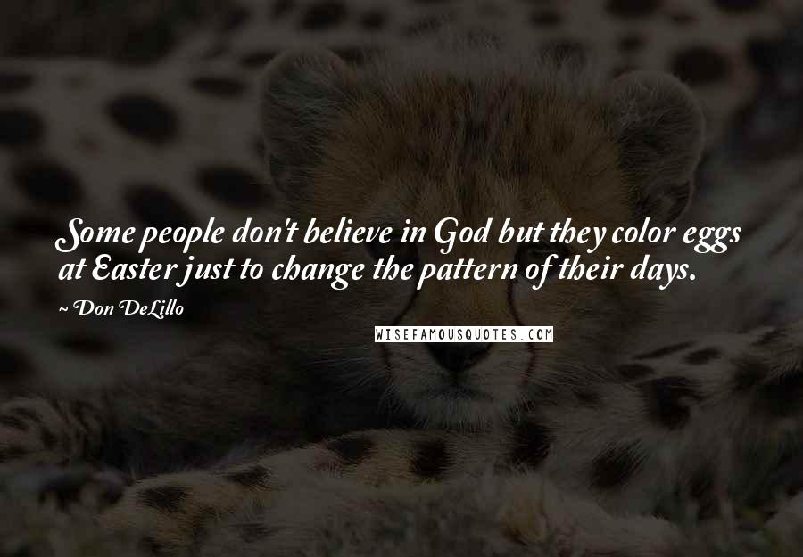 Don DeLillo Quotes: Some people don't believe in God but they color eggs at Easter just to change the pattern of their days.