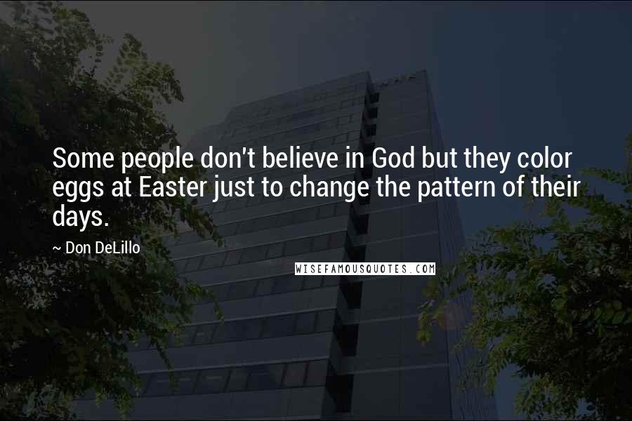 Don DeLillo Quotes: Some people don't believe in God but they color eggs at Easter just to change the pattern of their days.