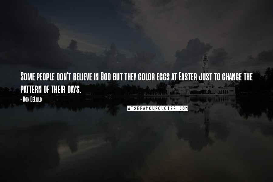 Don DeLillo Quotes: Some people don't believe in God but they color eggs at Easter just to change the pattern of their days.