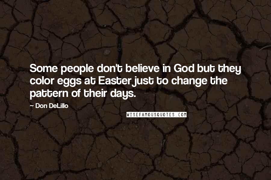 Don DeLillo Quotes: Some people don't believe in God but they color eggs at Easter just to change the pattern of their days.