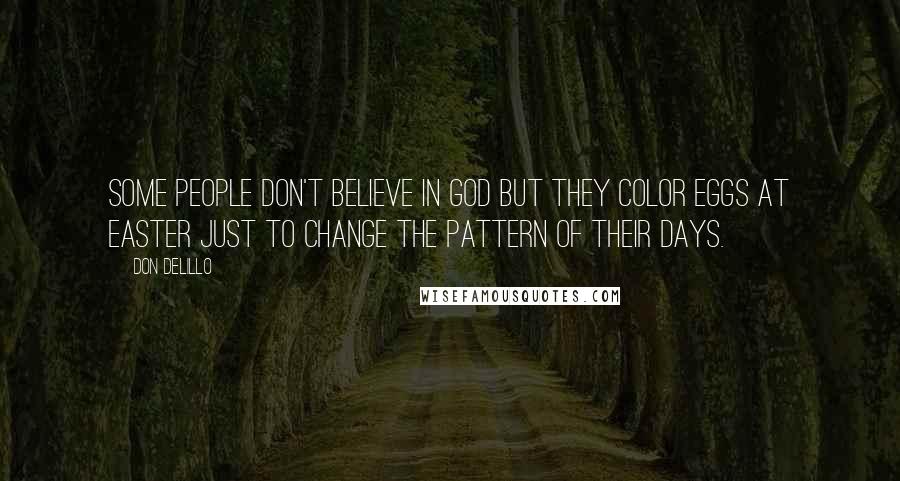 Don DeLillo Quotes: Some people don't believe in God but they color eggs at Easter just to change the pattern of their days.