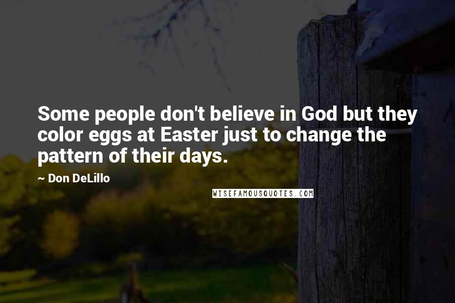 Don DeLillo Quotes: Some people don't believe in God but they color eggs at Easter just to change the pattern of their days.