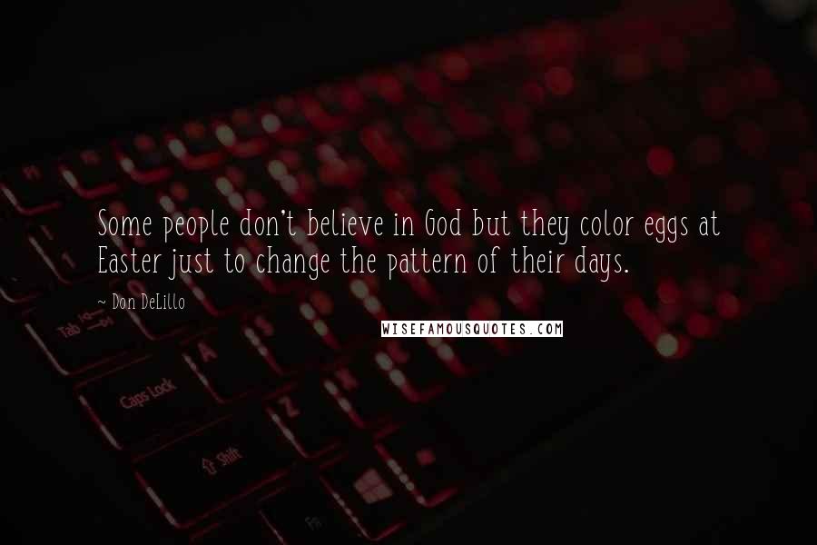 Don DeLillo Quotes: Some people don't believe in God but they color eggs at Easter just to change the pattern of their days.