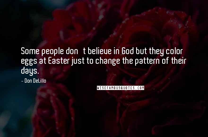 Don DeLillo Quotes: Some people don't believe in God but they color eggs at Easter just to change the pattern of their days.