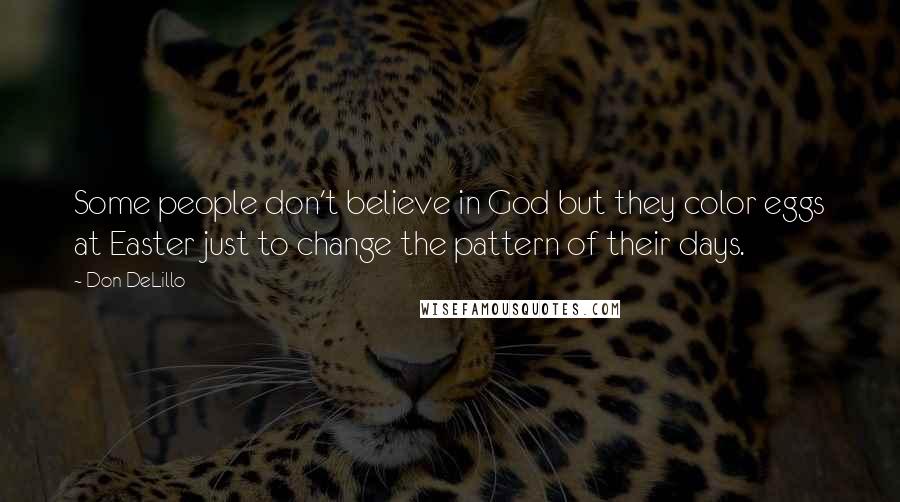 Don DeLillo Quotes: Some people don't believe in God but they color eggs at Easter just to change the pattern of their days.