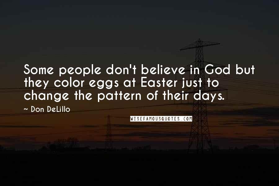 Don DeLillo Quotes: Some people don't believe in God but they color eggs at Easter just to change the pattern of their days.