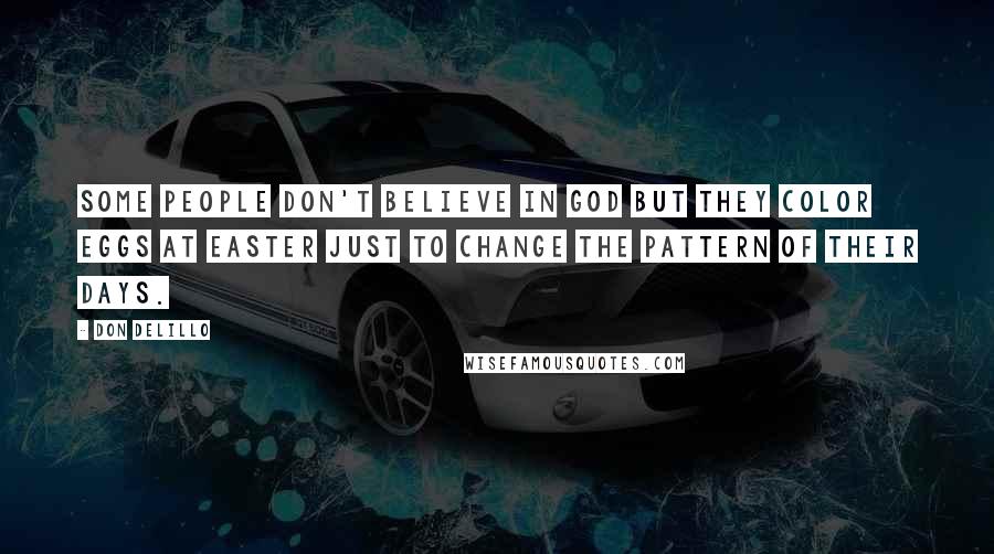 Don DeLillo Quotes: Some people don't believe in God but they color eggs at Easter just to change the pattern of their days.