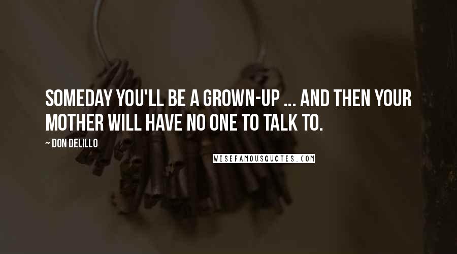 Don DeLillo Quotes: Someday you'll be a grown-up ... and then your mother will have no one to talk to.