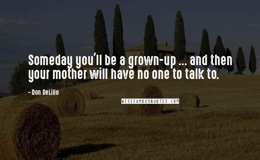 Don DeLillo Quotes: Someday you'll be a grown-up ... and then your mother will have no one to talk to.