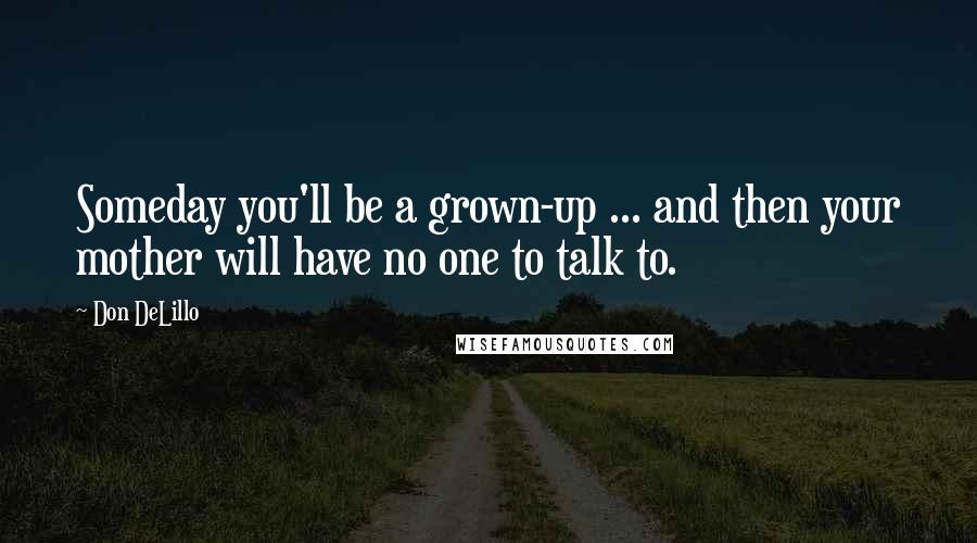 Don DeLillo Quotes: Someday you'll be a grown-up ... and then your mother will have no one to talk to.