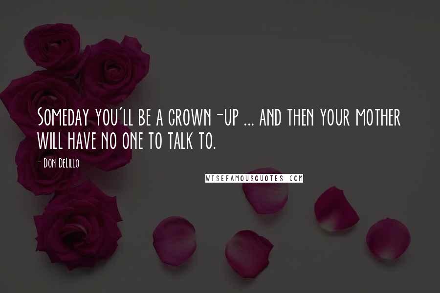 Don DeLillo Quotes: Someday you'll be a grown-up ... and then your mother will have no one to talk to.