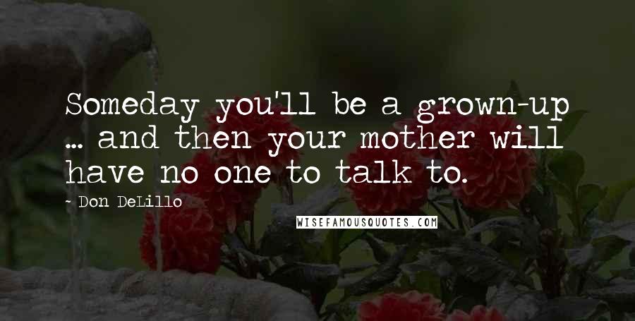 Don DeLillo Quotes: Someday you'll be a grown-up ... and then your mother will have no one to talk to.