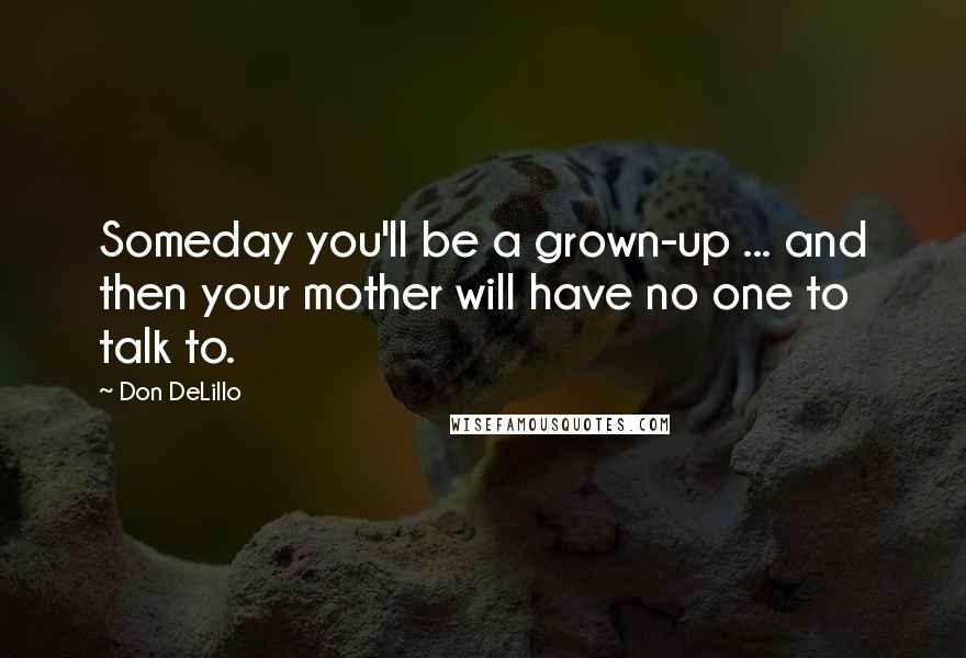 Don DeLillo Quotes: Someday you'll be a grown-up ... and then your mother will have no one to talk to.