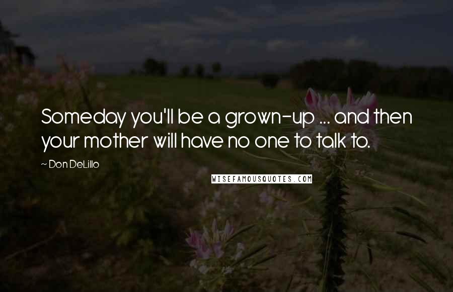 Don DeLillo Quotes: Someday you'll be a grown-up ... and then your mother will have no one to talk to.