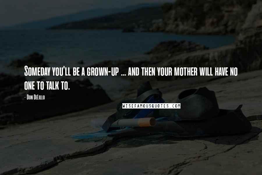 Don DeLillo Quotes: Someday you'll be a grown-up ... and then your mother will have no one to talk to.