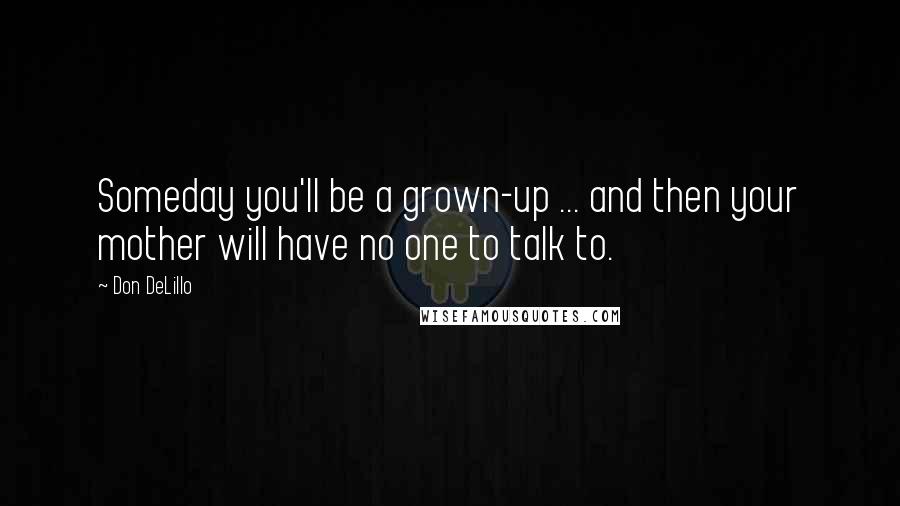 Don DeLillo Quotes: Someday you'll be a grown-up ... and then your mother will have no one to talk to.