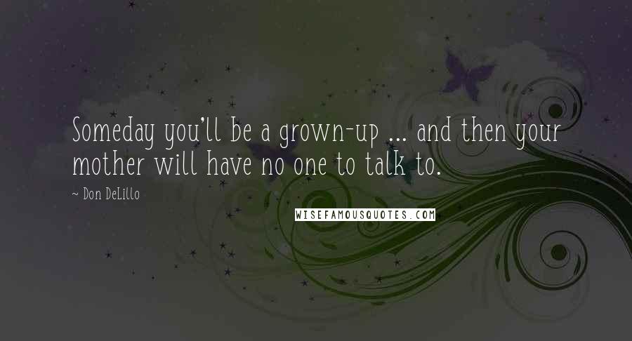 Don DeLillo Quotes: Someday you'll be a grown-up ... and then your mother will have no one to talk to.