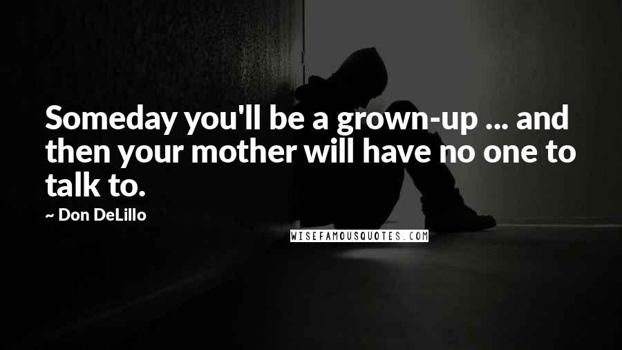 Don DeLillo Quotes: Someday you'll be a grown-up ... and then your mother will have no one to talk to.